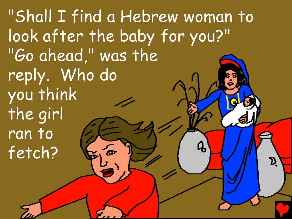 Shall I find a Hebrew woman to look after the baby for you Go ahead, was the reply.