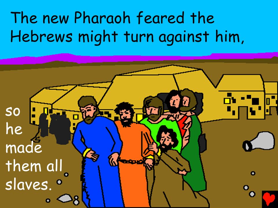 The new Pharaoh feared the Hebrews might turn against him, so he made them all slaves.