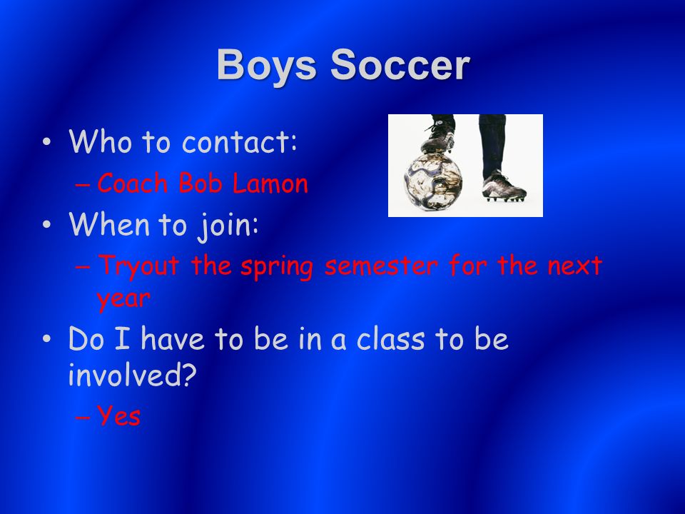 Boys Soccer Who to contact: – Coach Bob Lamon When to join: – Tryout the spring semester for the next year Do I have to be in a class to be involved.