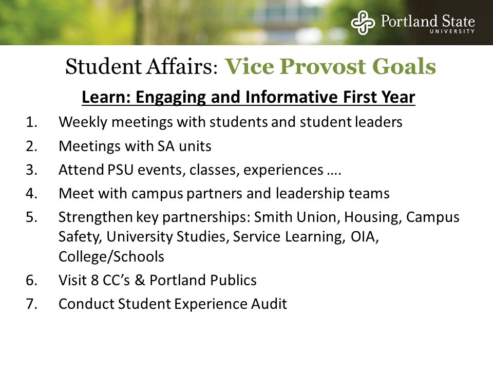 Student Affairs : Vice Provost Goals Learn: Engaging and Informative First Year 1.Weekly meetings with students and student leaders 2.Meetings with SA units 3.Attend PSU events, classes, experiences ….