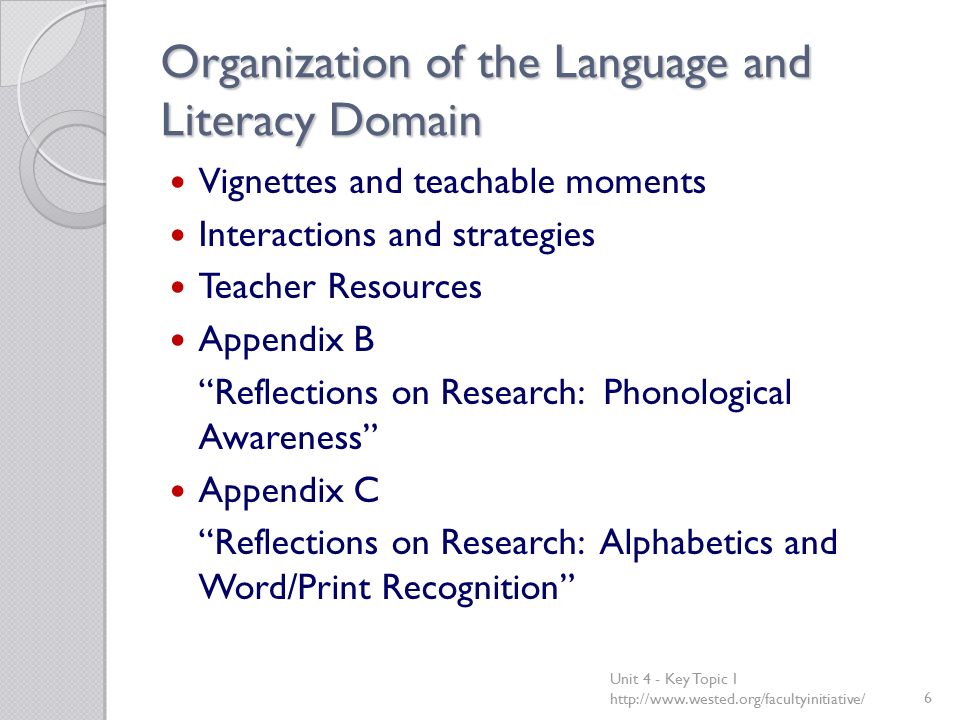 Organization of the Language and Literacy Domain Vignettes and teachable moments Interactions and strategies Teacher Resources Appendix B Reflections on Research: Phonological Awareness Appendix C Reflections on Research: Alphabetics and Word/Print Recognition Unit 4 - Key Topic 1