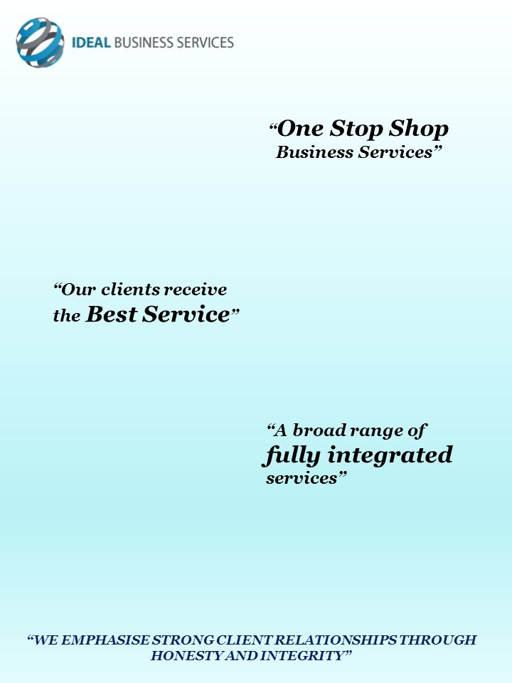 One Stop Shop Business Services Our clients receive the Best Service A broad range of fully integrated services WE EMPHASISE STRONG CLIENT RELATIONSHIPS THROUGH HONESTY AND INTEGRITY