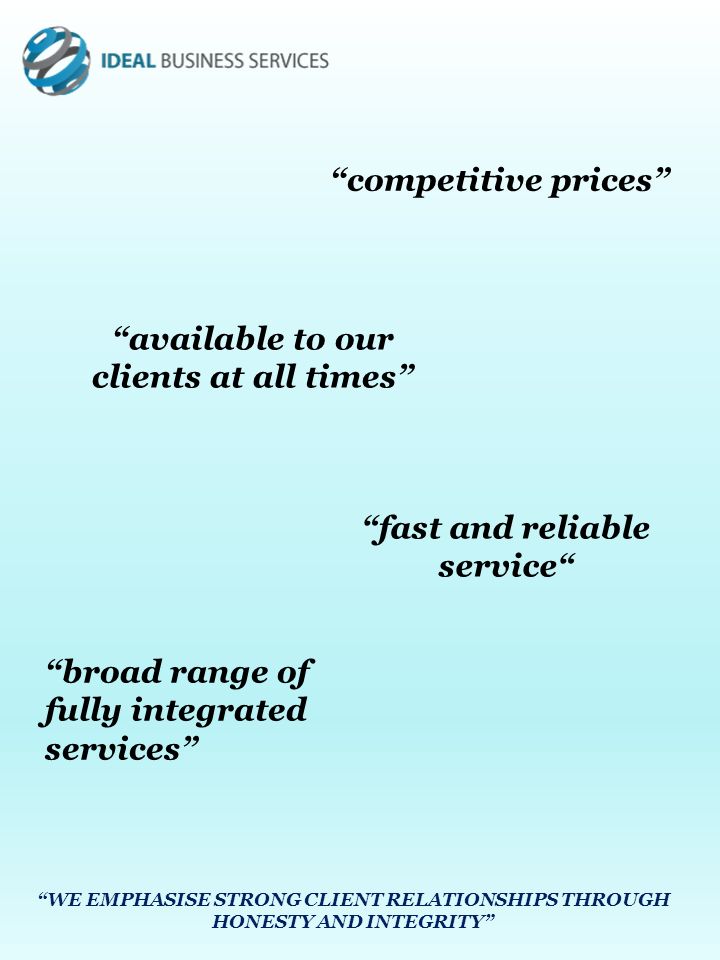 competitive prices available to our clients at all times fast and reliable service WE EMPHASISE STRONG CLIENT RELATIONSHIPS THROUGH HONESTY AND INTEGRITY broad range of fully integrated services