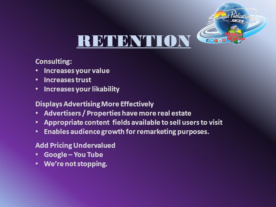 RETENTION Consulting: Increases your value Increases trust Increases your likability Displays Advertising More Effectively Advertisers / Properties have more real estate Appropriate content fields available to sell users to visit Enables audience growth for remarketing purposes.
