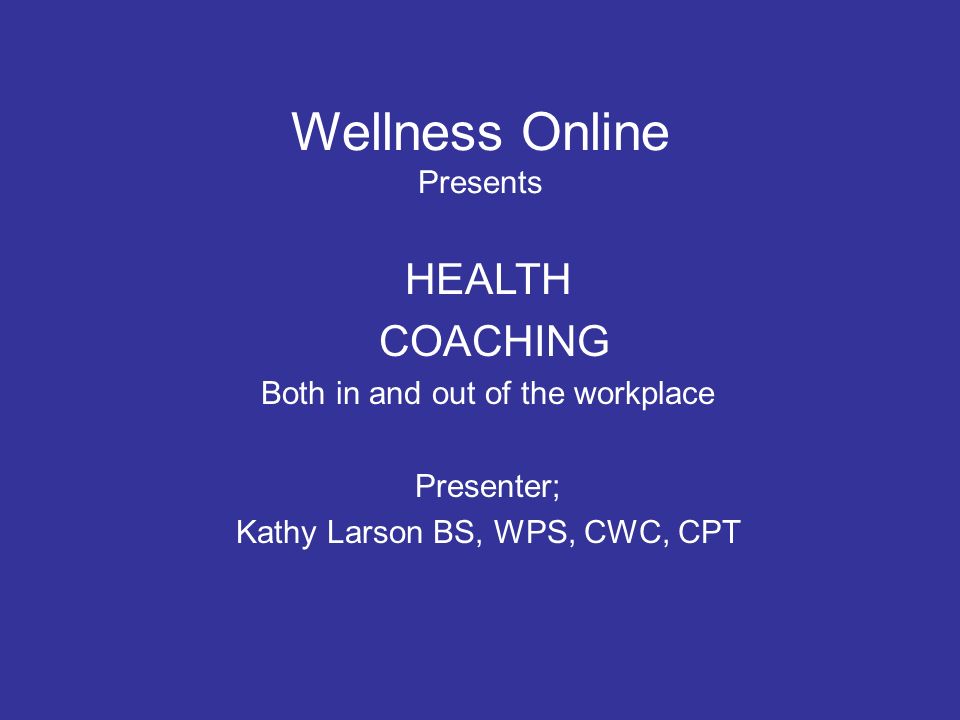 Wellness Online Presents HEALTH COACHING Both in and out of the workplace Presenter; Kathy Larson BS, WPS, CWC, CPT