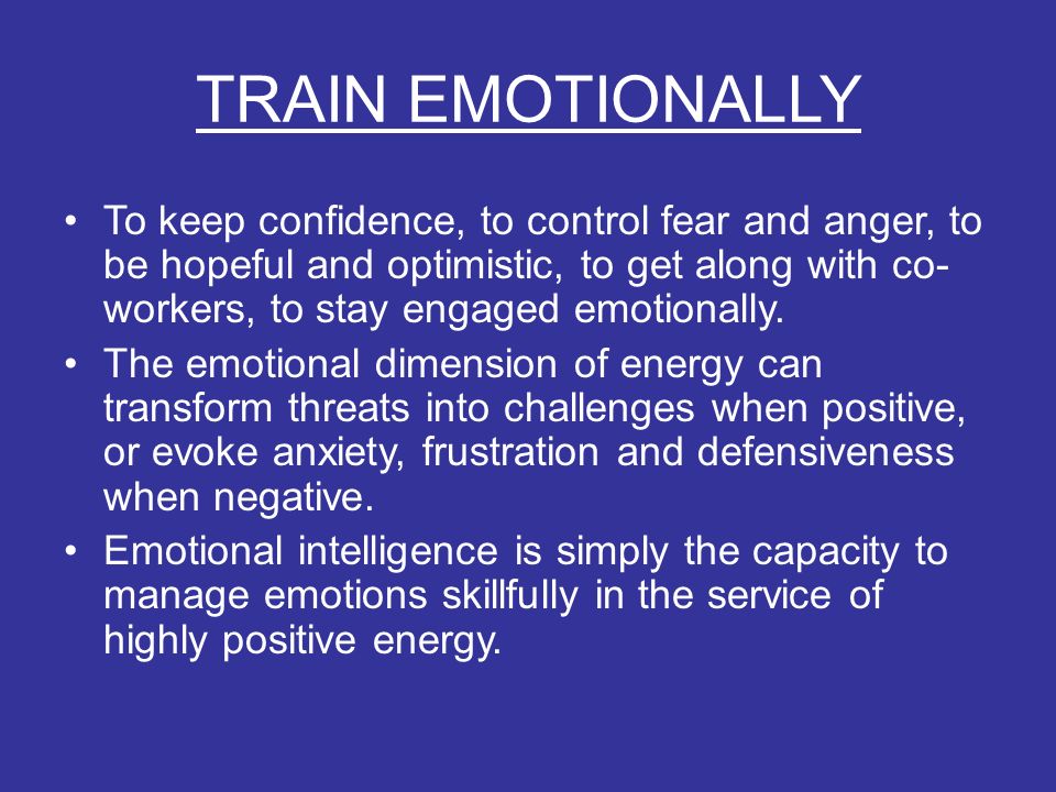 TRAIN EMOTIONALLY To keep confidence, to control fear and anger, to be hopeful and optimistic, to get along with co- workers, to stay engaged emotionally.