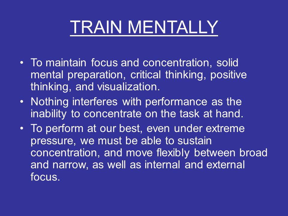 TRAIN MENTALLY To maintain focus and concentration, solid mental preparation, critical thinking, positive thinking, and visualization.