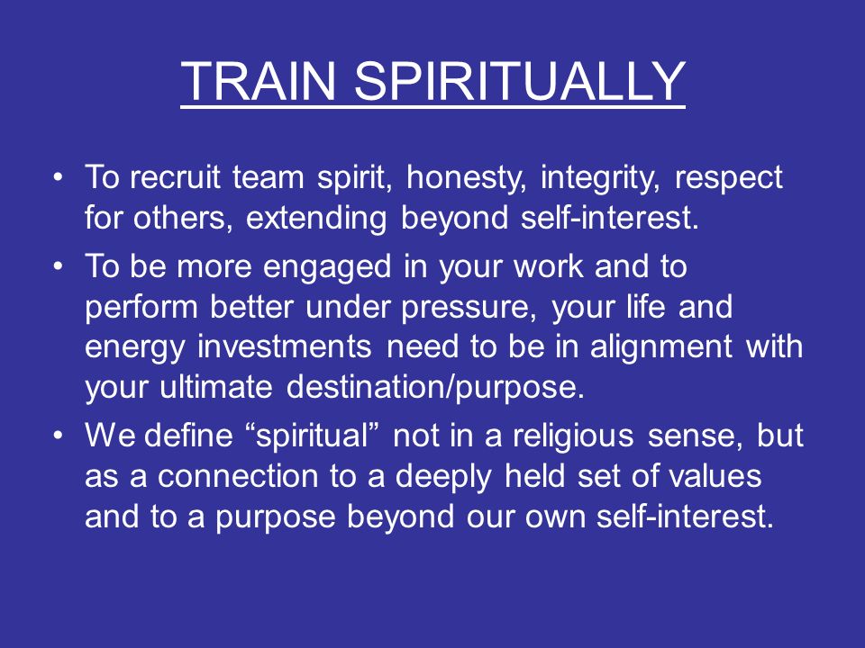 TRAIN SPIRITUALLY To recruit team spirit, honesty, integrity, respect for others, extending beyond self-interest.