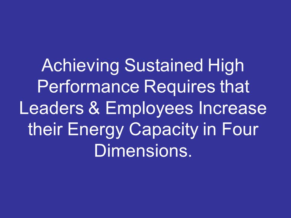 Achieving Sustained High Performance Requires that Leaders & Employees Increase their Energy Capacity in Four Dimensions.