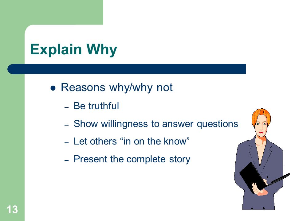 13 Explain Why Reasons why/why not – Be truthful – Show willingness to answer questions – Let others in on the know – Present the complete story