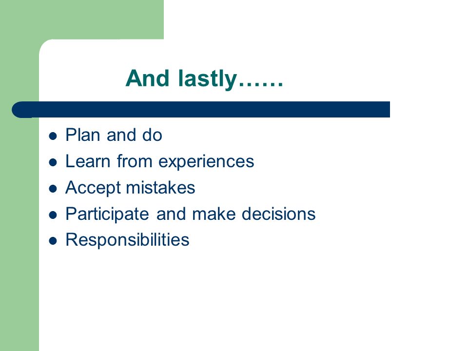 And lastly…… Plan and do Learn from experiences Accept mistakes Participate and make decisions Responsibilities