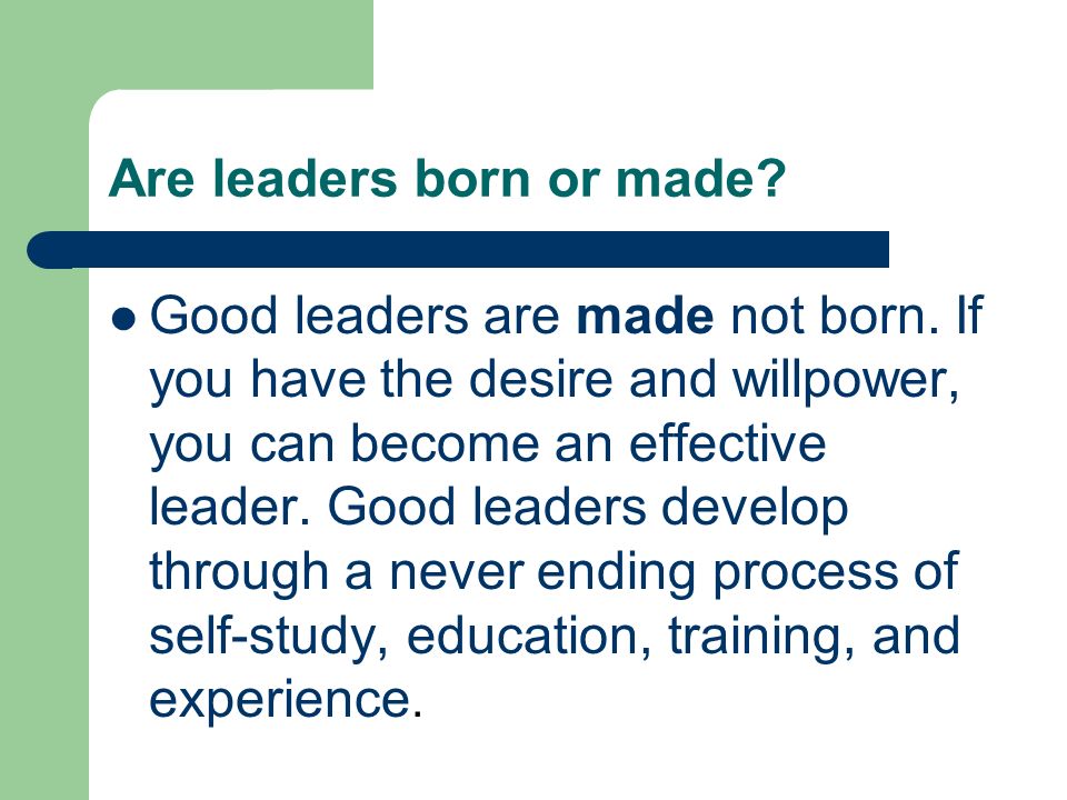 Are leaders born or made. Good leaders are made not born.