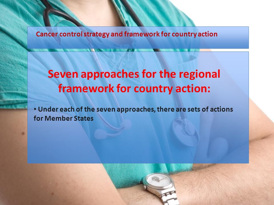 Seven approaches for the regional framework for country action: Under each of the seven approaches, there are sets of actions for Member States Cancer control strategy and framework for country action