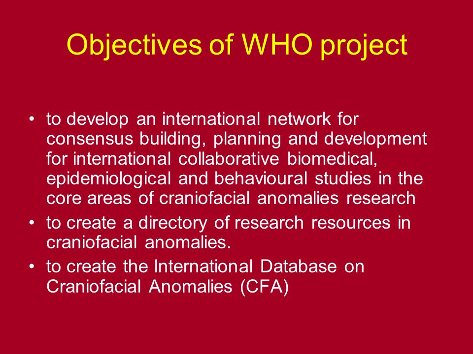 Objectives of WHO project to develop an international network for consensus building, planning and development for international collaborative biomedical, epidemiological and behavioural studies in the core areas of craniofacial anomalies research to create a directory of research resources in craniofacial anomalies.