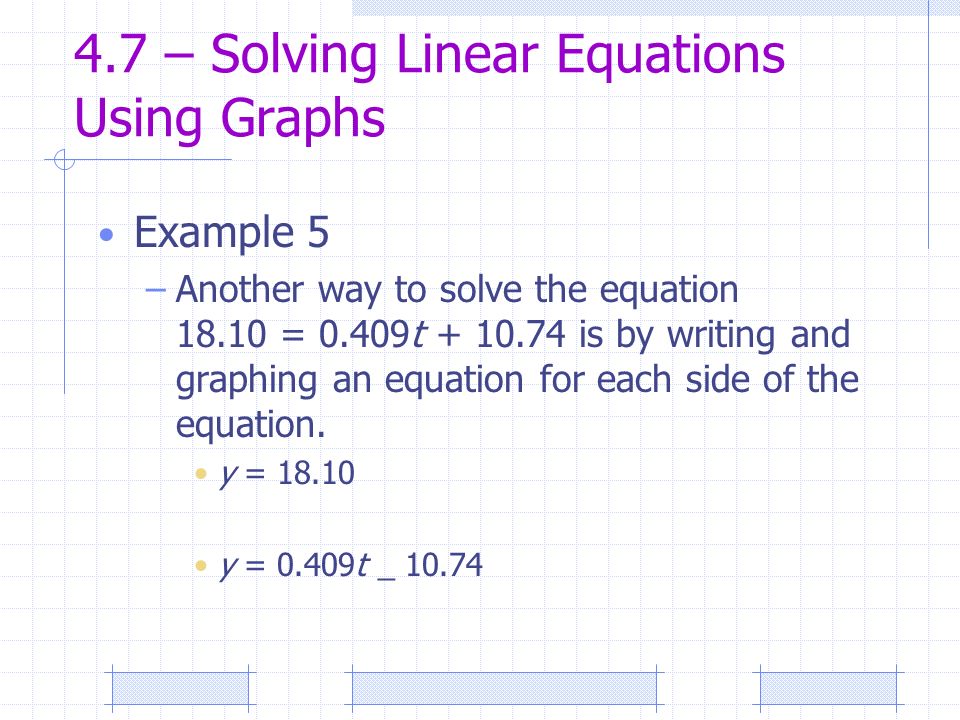 4.7 – Solving Linear Equations Using Graphs Example 5 –Another way to solve the equation = 0.409t is by writing and graphing an equation for each side of the equation.