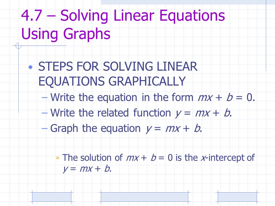 4.7 – Solving Linear Equations Using Graphs STEPS FOR SOLVING LINEAR EQUATIONS GRAPHICALLY –Write the equation in the form mx + b = 0.