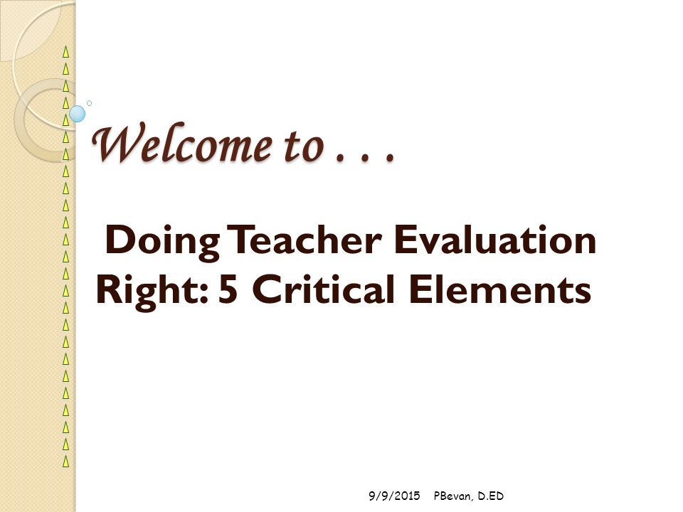 Welcome to... Doing Teacher Evaluation Right: 5 Critical Elements 9/9/2015PBevan, D.ED