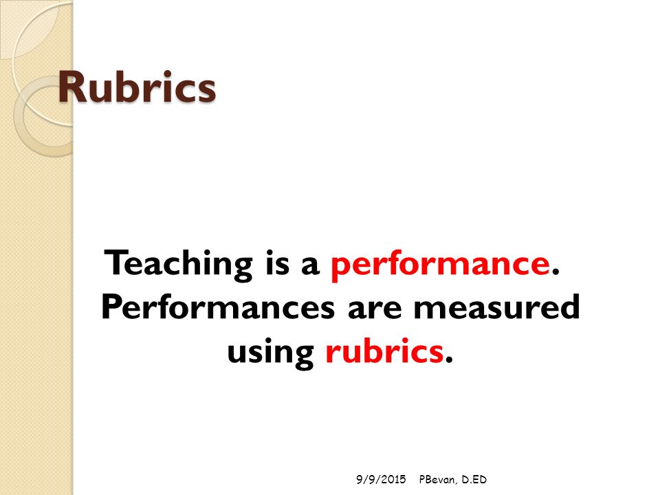 Rubrics Teaching is a performance. Performances are measured using rubrics. 9/9/2015PBevan, D.ED