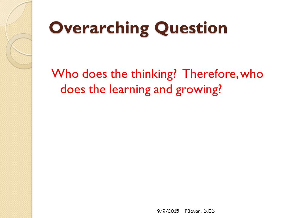 Overarching Question Who does the thinking. Therefore, who does the learning and growing.
