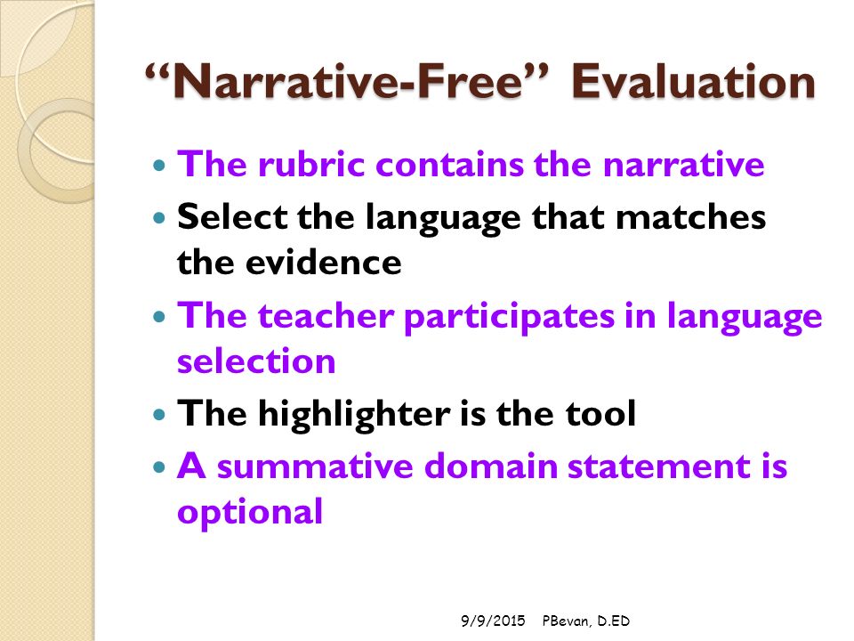 Narrative-Free Evaluation The rubric contains the narrative Select the language that matches the evidence The teacher participates in language selection The highlighter is the tool A summative domain statement is optional 9/9/2015PBevan, D.ED