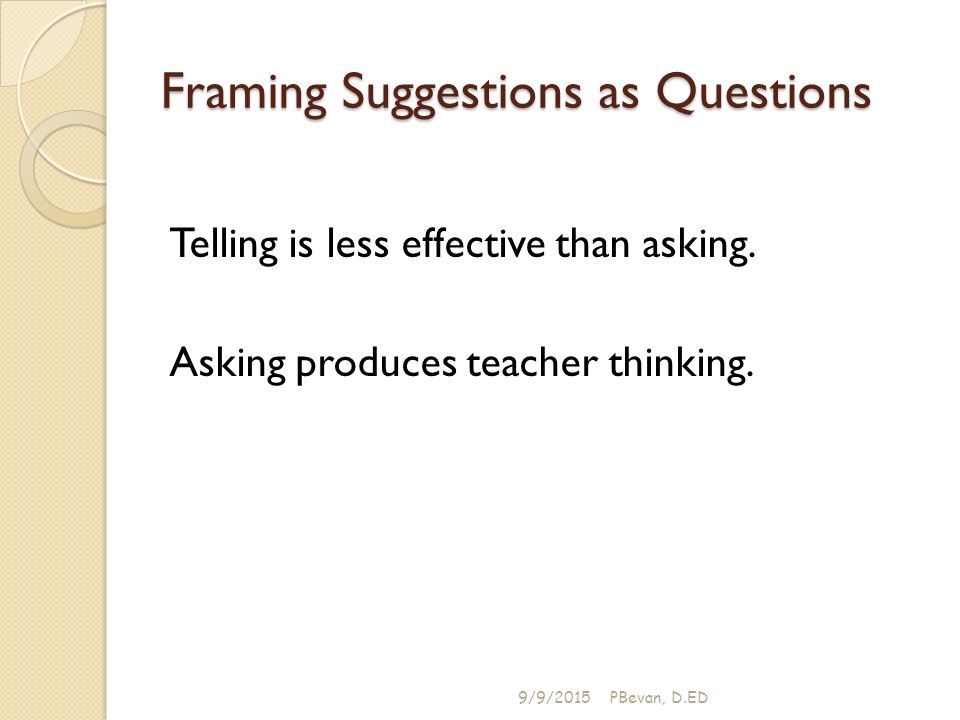Framing Suggestions as Questions Telling is less effective than asking.
