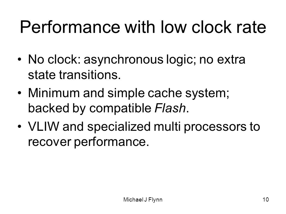 Michael J Flynn10 Performance with low clock rate No clock: asynchronous logic; no extra state transitions.