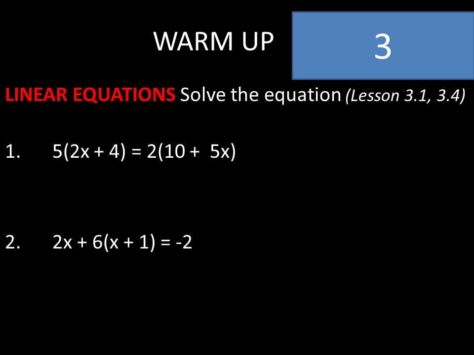WARM UP LINEAR EQUATIONS Solve the equation (Lesson 3.1, 3.4) 1.5(2x + 4) = 2(10 + 5x) 2.2x + 6(x + 1) = -2 3