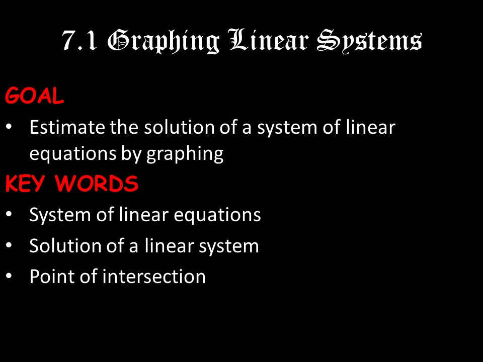 7.1 Graphing Linear SystemsGOAL Estimate the solution of a system of linear equations by graphing KEY WORDS System of linear equations Solution of a linear system Point of intersection