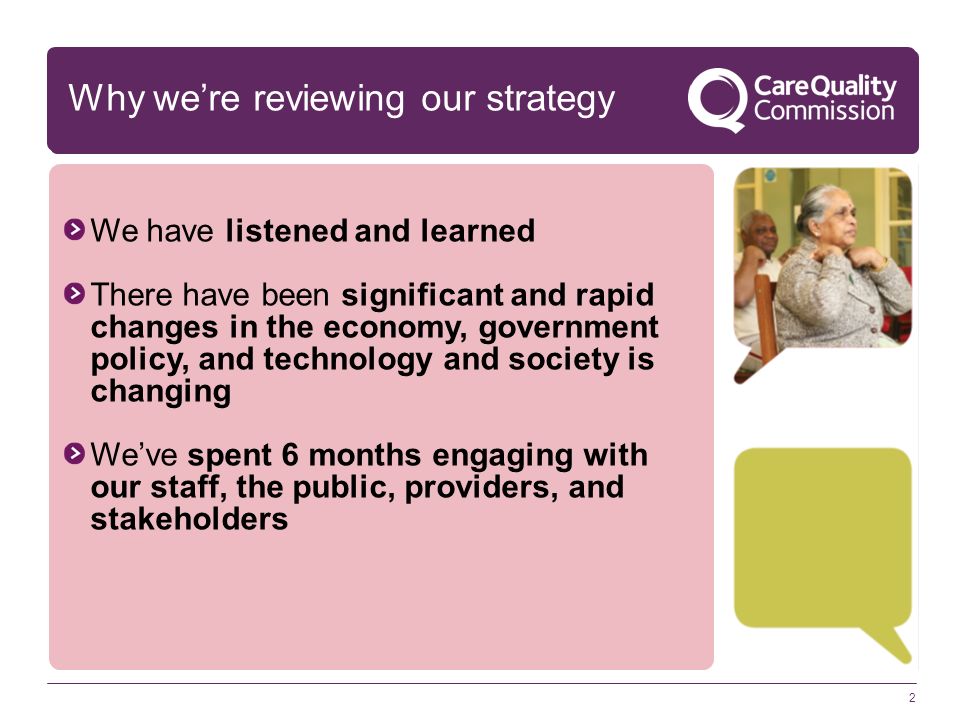 2 We have listened and learned There have been significant and rapid changes in the economy, government policy, and technology and society is changing We’ve spent 6 months engaging with our staff, the public, providers, and stakeholders Why we’re reviewing our strategy