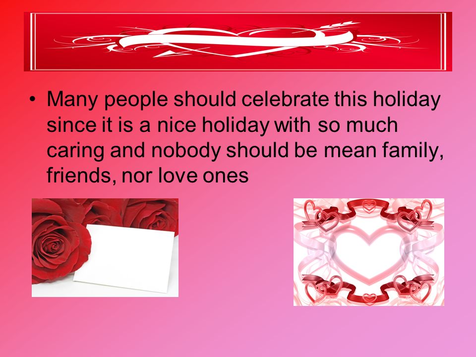 Many people should celebrate this holiday since it is a nice holiday with so much caring and nobody should be mean family, friends, nor love ones