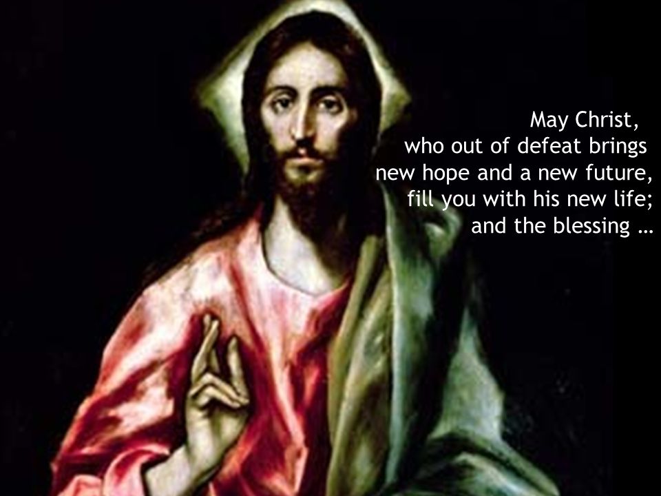 May Christ, who out of defeat brings new hope and a new future, fill you with his new life; and the blessing …