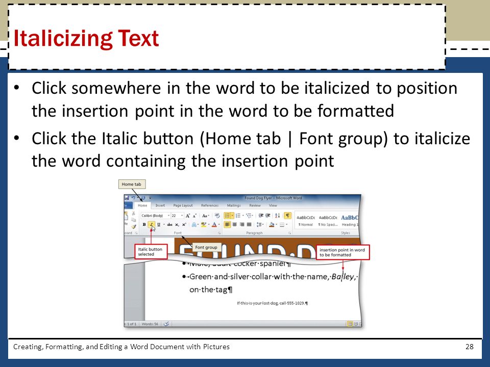 Click somewhere in the word to be italicized to position the insertion point in the word to be formatted Click the Italic button (Home tab | Font group) to italicize the word containing the insertion point Creating, Formatting, and Editing a Word Document with Pictures28 Italicizing Text