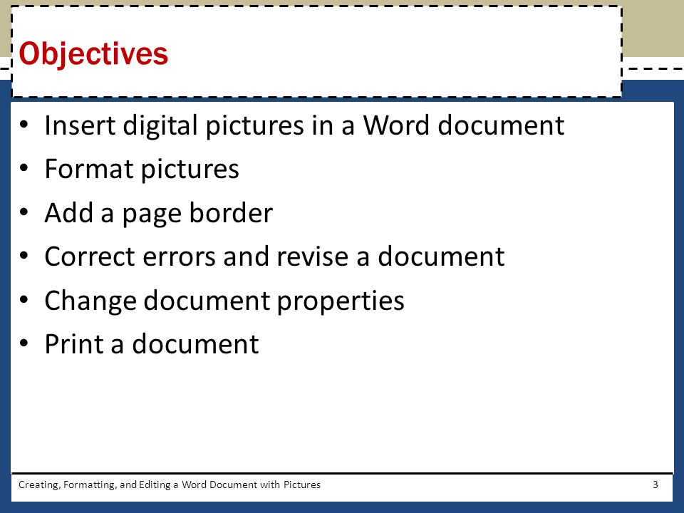 Insert digital pictures in a Word document Format pictures Add a page border Correct errors and revise a document Change document properties Print a document Creating, Formatting, and Editing a Word Document with Pictures3 Objectives