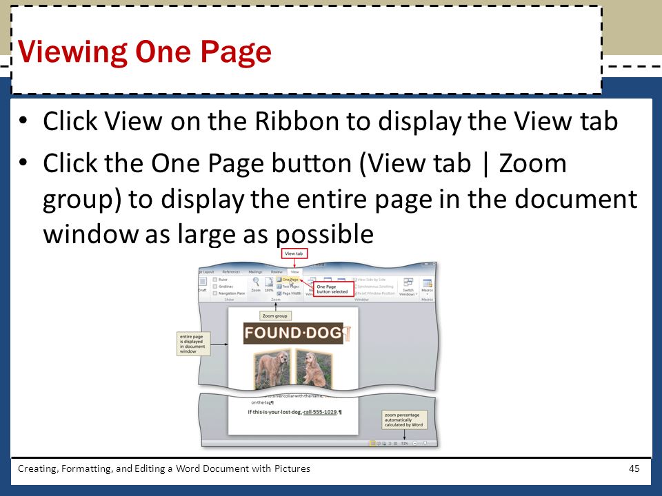 Click View on the Ribbon to display the View tab Click the One Page button (View tab | Zoom group) to display the entire page in the document window as large as possible Creating, Formatting, and Editing a Word Document with Pictures45 Viewing One Page