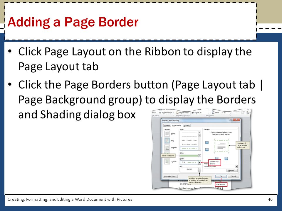 Click Page Layout on the Ribbon to display the Page Layout tab Click the Page Borders button (Page Layout tab | Page Background group) to display the Borders and Shading dialog box Creating, Formatting, and Editing a Word Document with Pictures46 Adding a Page Border