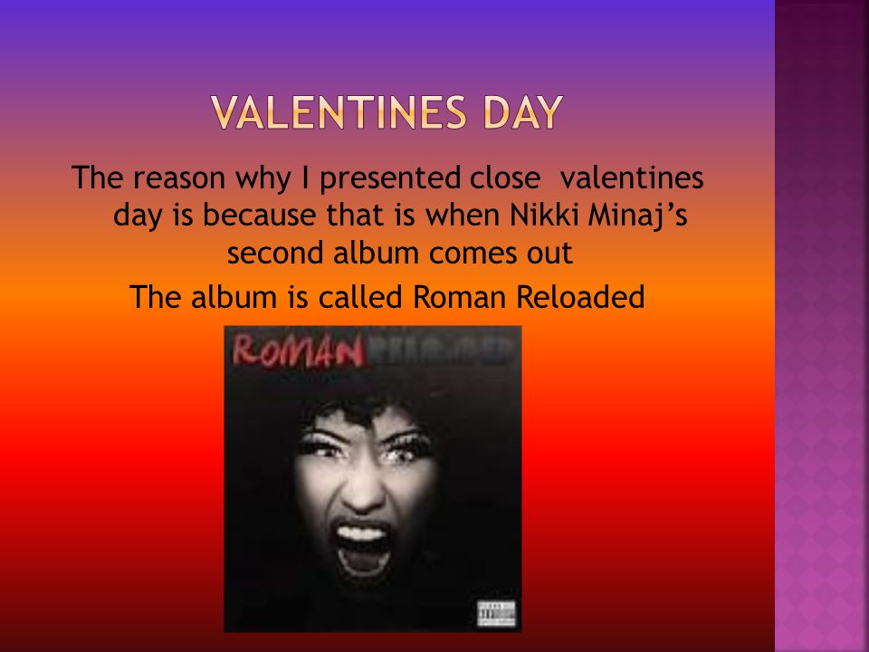 The reason why I presented close valentines day is because that is when Nikki Minaj’s second album comes out The album is called Roman Reloaded