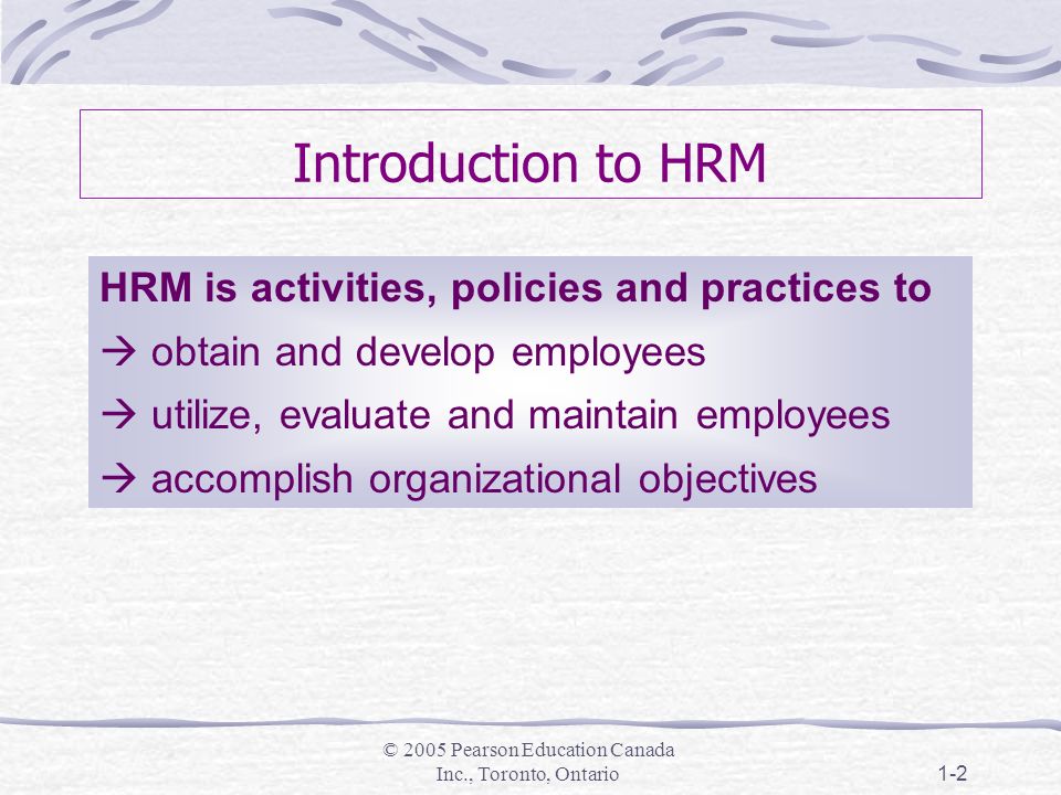 © 2005 Pearson Education Canada Inc., Toronto, Ontario1-2 Introduction to HRM HRM is activities, policies and practices to  obtain and develop employees  utilize, evaluate and maintain employees  accomplish organizational objectives