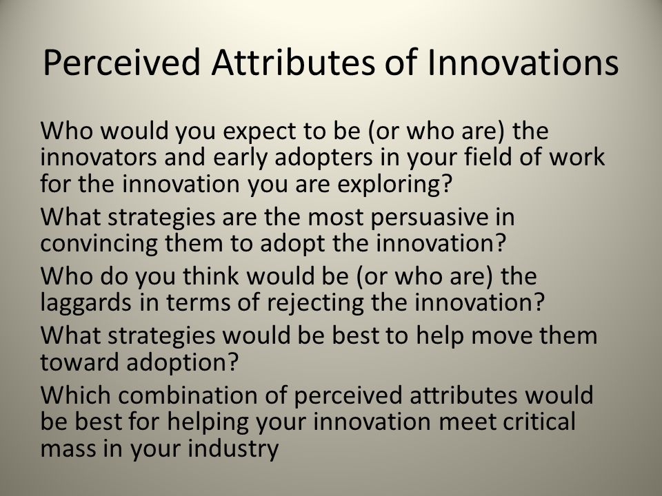 Perceived Attributes of Innovations Who would you expect to be (or who are) the innovators and early adopters in your field of work for the innovation you are exploring.