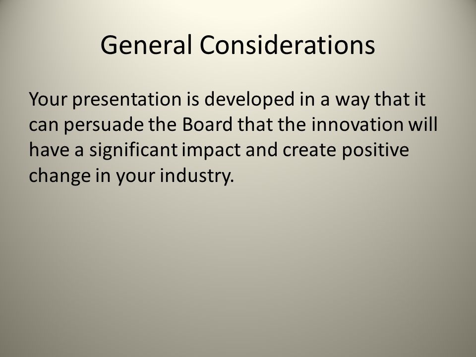 General Considerations Your presentation is developed in a way that it can persuade the Board that the innovation will have a significant impact and create positive change in your industry.
