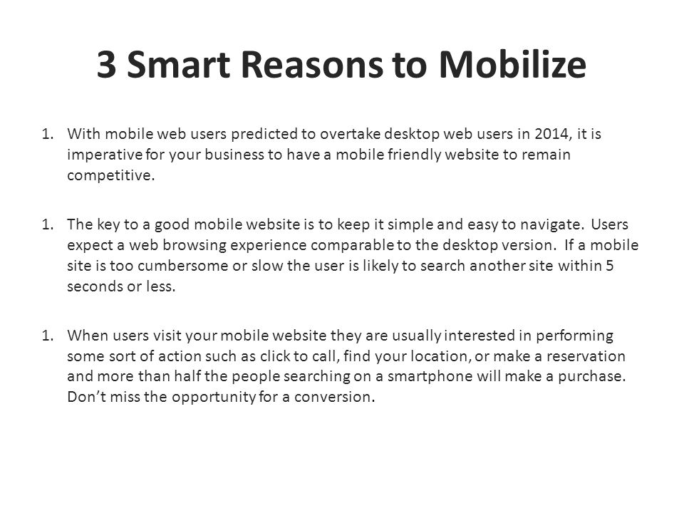 3 Smart Reasons to Mobilize 1.With mobile web users predicted to overtake desktop web users in 2014, it is imperative for your business to have a mobile friendly website to remain competitive.