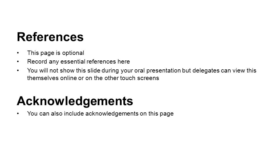 References This page is optional Record any essential references here You will not show this slide during your oral presentation but delegates can view this themselves online or on the other touch screens Acknowledgements You can also include acknowledgements on this page