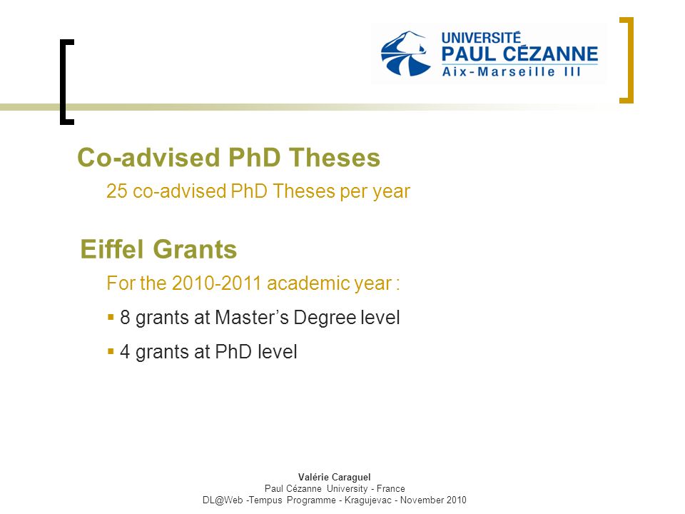Co-advised PhD Theses 25 co-advised PhD Theses per year For the academic year :  8 grants at Master’s Degree level  4 grants at PhD level Eiffel Grants Valérie Caraguel Paul Cézanne University - France -Tempus Programme - Kragujevac - November 2010