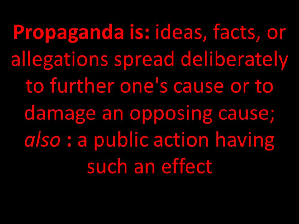 Propaganda is: ideas, facts, or allegations spread deliberately to further one s cause or to damage an opposing cause; also : a public action having such an effect