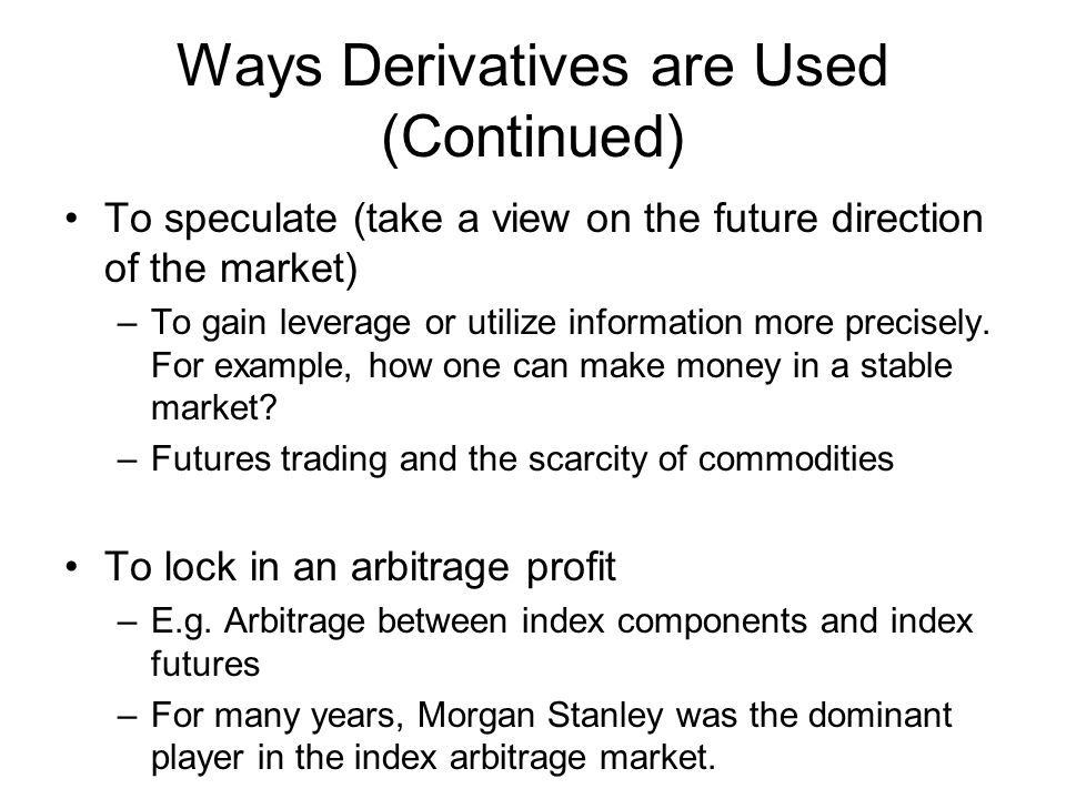 Ways Derivatives are Used (Continued) To speculate (take a view on the future direction of the market) –To gain leverage or utilize information more precisely.