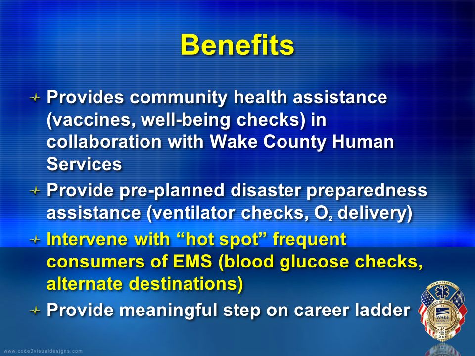 21 Benefits Provides community health assistance (vaccines, well-being checks) in collaboration with Wake County Human Services Provide pre-planned disaster preparedness assistance (ventilator checks, O 2 delivery) Intervene with hot spot frequent consumers of EMS (blood glucose checks, alternate destinations) Provide meaningful step on career ladder Provides community health assistance (vaccines, well-being checks) in collaboration with Wake County Human Services Provide pre-planned disaster preparedness assistance (ventilator checks, O 2 delivery) Intervene with hot spot frequent consumers of EMS (blood glucose checks, alternate destinations) Provide meaningful step on career ladder