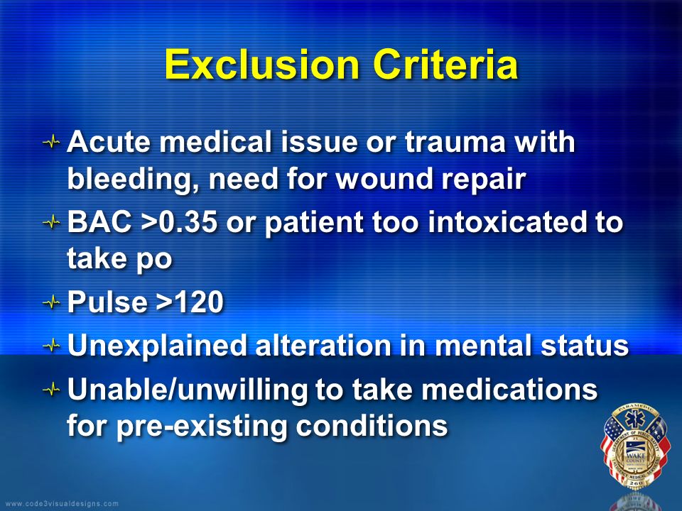 Exclusion Criteria Acute medical issue or trauma with bleeding, need for wound repair BAC >0.35 or patient too intoxicated to take po Pulse >120 Unexplained alteration in mental status Unable/unwilling to take medications for pre-existing conditions Acute medical issue or trauma with bleeding, need for wound repair BAC >0.35 or patient too intoxicated to take po Pulse >120 Unexplained alteration in mental status Unable/unwilling to take medications for pre-existing conditions