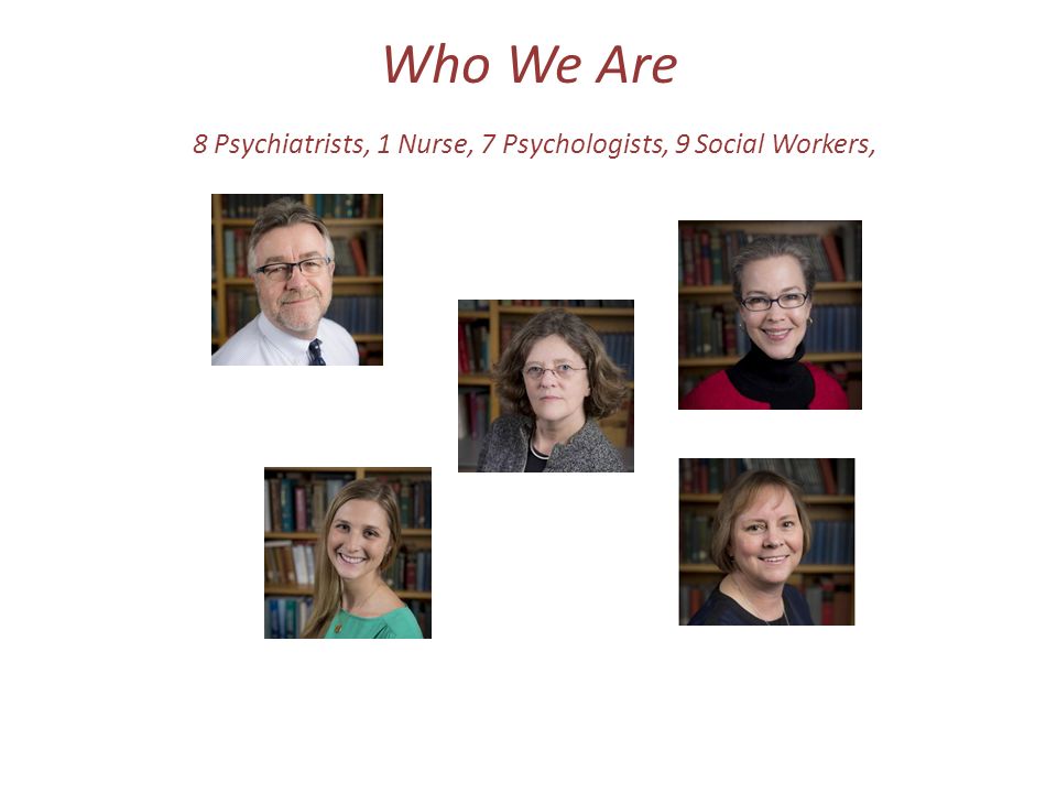 Who We Are 8 Psychiatrists, 1 Nurse, 7 Psychologists, 9 Social Workers,