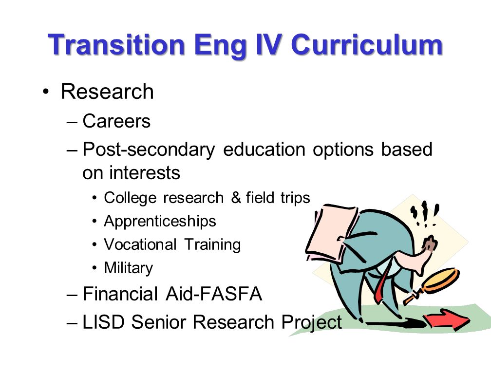 Transition Eng IV Curriculum Research –Careers –Post-secondary education options based on interests College research & field trips Apprenticeships Vocational Training Military –Financial Aid-FASFA –LISD Senior Research Project
