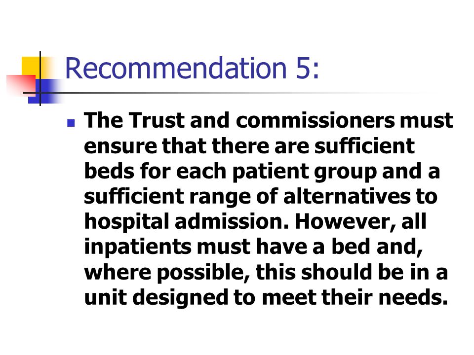 Recommendation 5: The Trust and commissioners must ensure that there are sufficient beds for each patient group and a sufficient range of alternatives to hospital admission.
