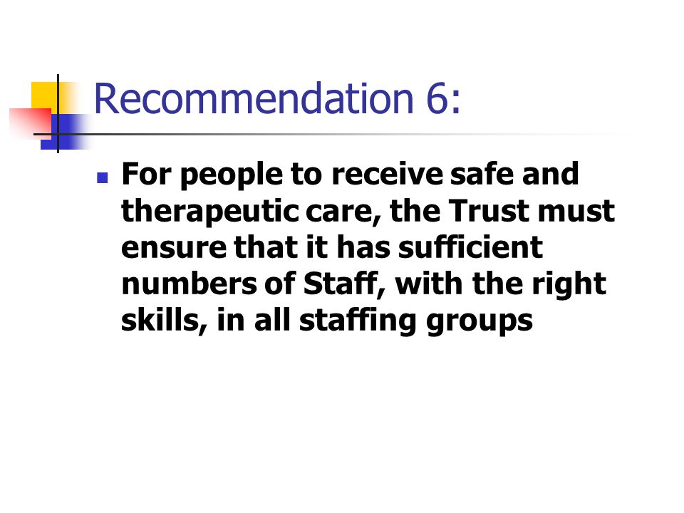 Recommendation 6: For people to receive safe and therapeutic care, the Trust must ensure that it has sufficient numbers of Staff, with the right skills, in all staffing groups